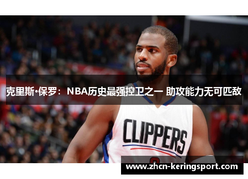 克里斯·保罗：NBA历史最强控卫之一 助攻能力无可匹敌