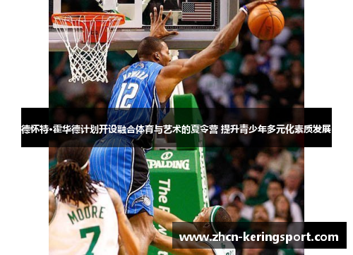 德怀特·霍华德计划开设融合体育与艺术的夏令营 提升青少年多元化素质发展
