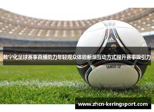 数字化足球赛事直播助力年轻观众体验新潮互动方式提升赛事吸引力
