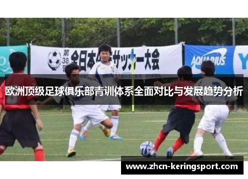 欧洲顶级足球俱乐部青训体系全面对比与发展趋势分析
