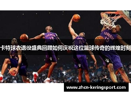 卡特球衣退役盛典回顾如何庆祝这位篮球传奇的辉煌时刻