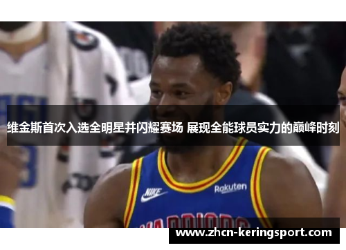 维金斯首次入选全明星并闪耀赛场 展现全能球员实力的巅峰时刻