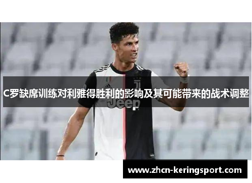 C罗缺席训练对利雅得胜利的影响及其可能带来的战术调整