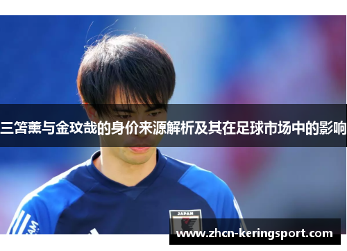 三笘薰与金玟哉的身价来源解析及其在足球市场中的影响