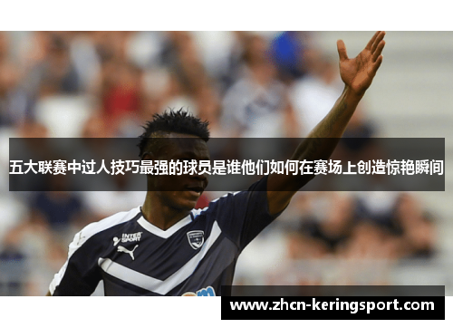 五大联赛中过人技巧最强的球员是谁他们如何在赛场上创造惊艳瞬间