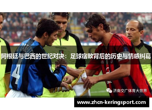 阿根廷与巴西的世纪对决：足球宿敌背后的历史与情感纠葛